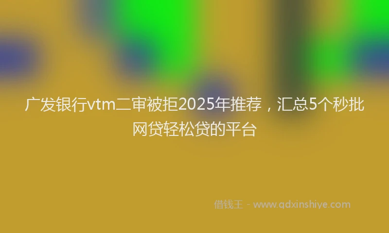 广发银行vtm二审被拒2025年推荐，汇总5个秒批网贷轻松贷的平台