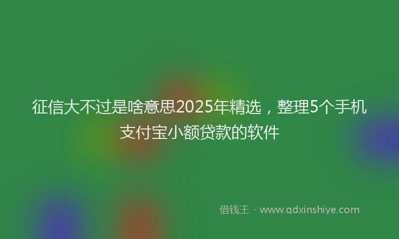 征信大不过是啥意思2025年精选，整理5个手机支付宝小额贷款的软件