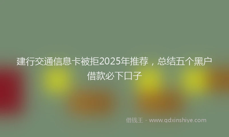 建行交通信息卡被拒2025年推荐，总结五个黑户借款必下口子