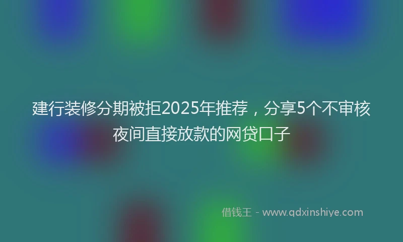 建行装修分期被拒2025年推荐，分享5个不审核夜间直接放款的网贷口子