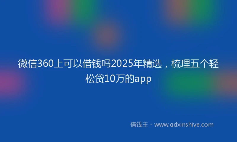 微信360上可以借钱吗2025年精选，梳理五个轻松贷10万的app