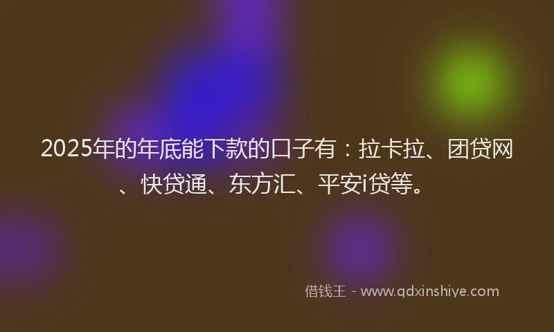 2025年的年底能下款的口子有：拉卡拉、团贷网、快贷通、东方汇、平安i贷等。
