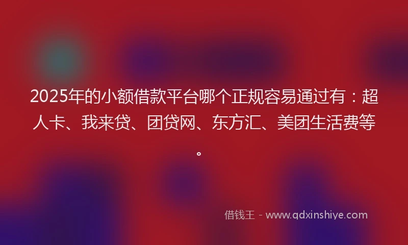 2025年的小额借款平台哪个正规容易通过有：超人卡、我来贷、团贷网、东方汇、美团生活费等。