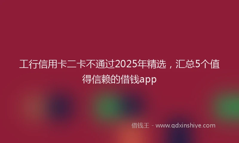 工行信用卡二卡不通过2025年精选，汇总5个值得信赖的借钱app