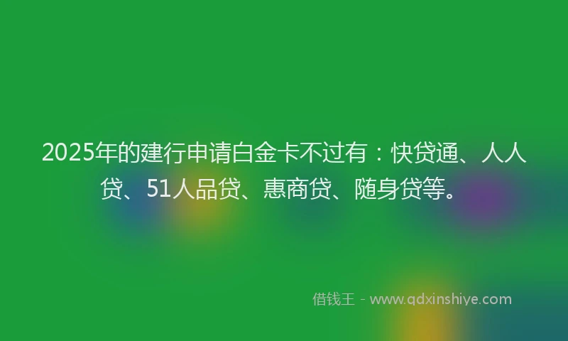 2025年的建行申请白金卡不过有：快贷通、人人贷、51人品贷、惠商贷、随身贷等。