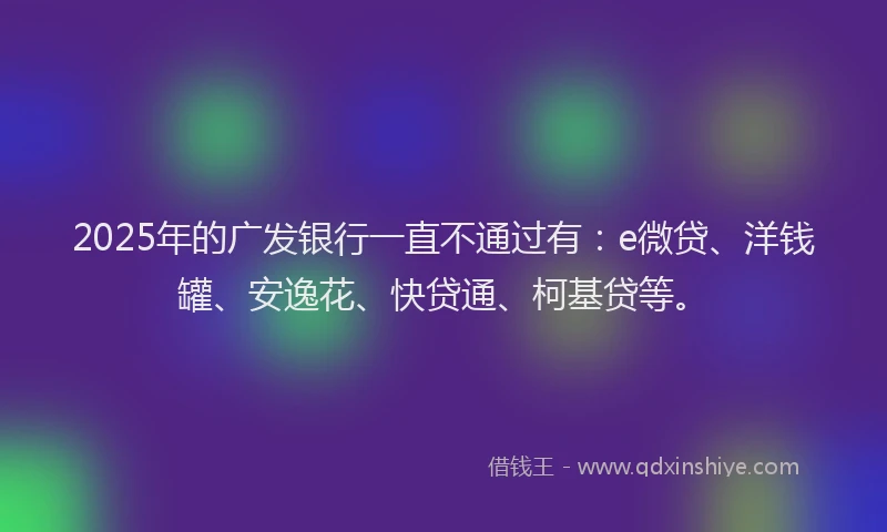 2025年的广发银行一直不通过有：e微贷、洋钱罐、安逸花、快贷通、柯基贷等。