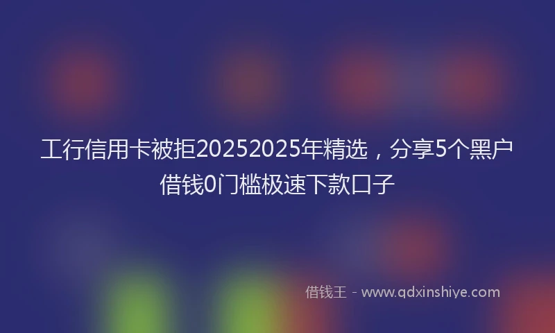 工行信用卡被拒20252025年精选，分享5个黑户借钱0门槛极速下款口子