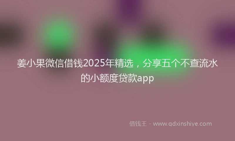 姜小果微信借钱2025年精选，分享五个不查流水的小额度贷款app