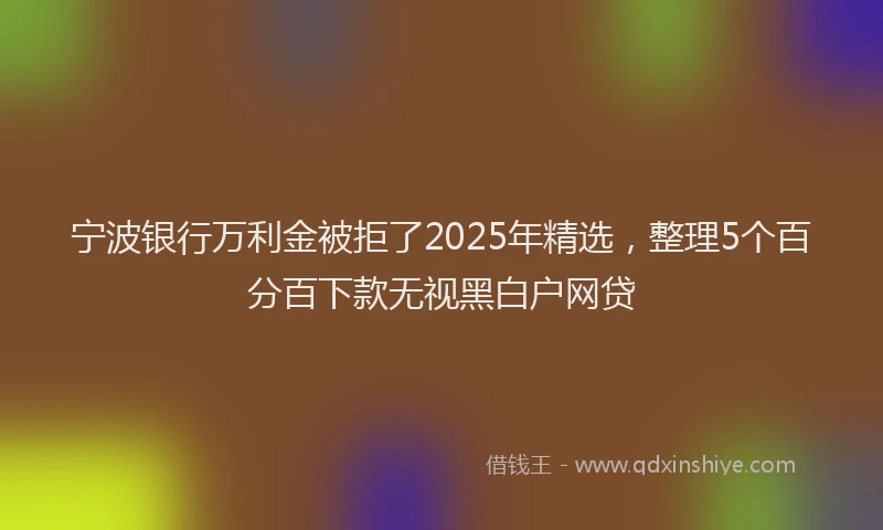宁波银行万利金被拒了2025年精选，整理5个百分百下款无视黑白户网贷