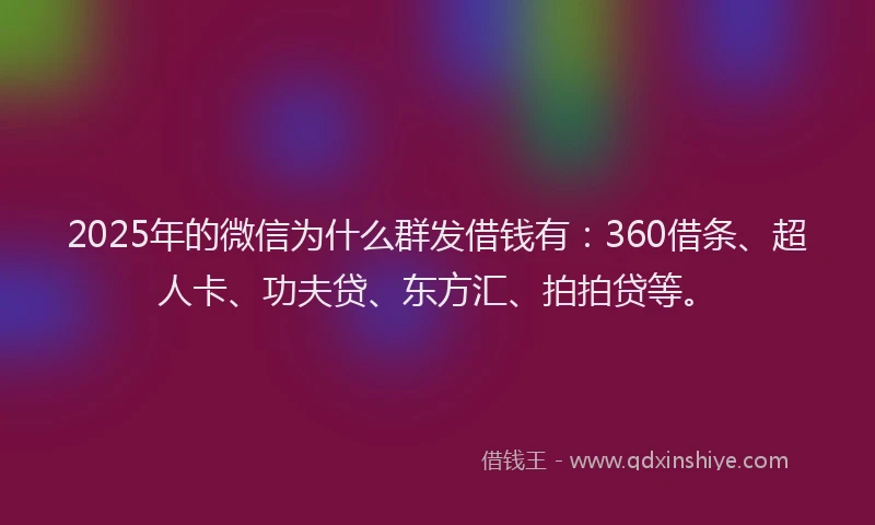 2025年的微信为什么群发借钱有：360借条、超人卡、功夫贷、东方汇、拍拍贷等。