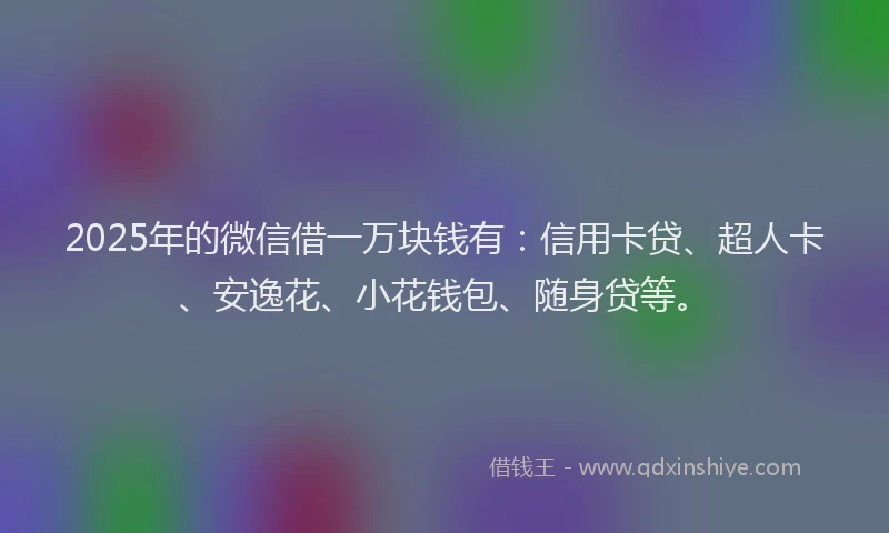 2025年的微信借一万块钱有：信用卡贷、超人卡、安逸花、小花钱包、随身贷等。