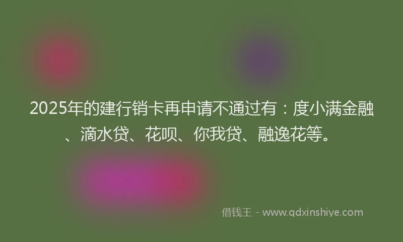 2025年的建行销卡再申请不通过有：度小满金融、滴水贷、花呗、你我贷、融逸花等。