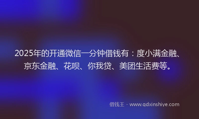 2025年的开通微信一分钟借钱有：度小满金融、京东金融、花呗、你我贷、美团生活费等。