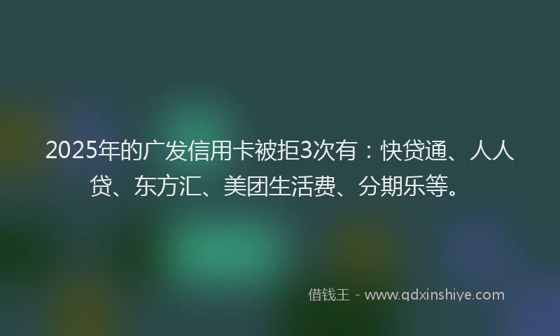 2025年的广发信用卡被拒3次有：快贷通、人人贷、东方汇、美团生活费、分期乐等。