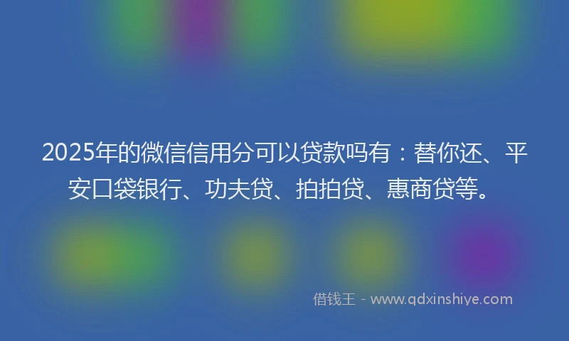 2025年的微信信用分可以贷款吗有：替你还、平安口袋银行、功夫贷、拍拍贷、惠商贷等。