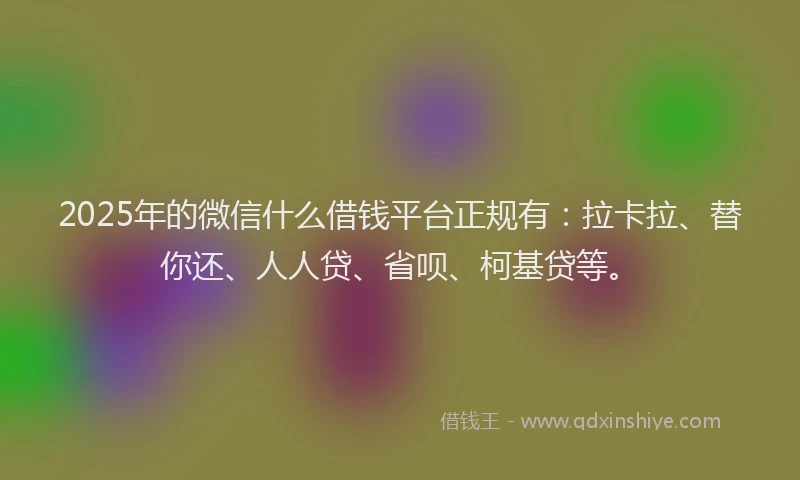 2025年的微信什么借钱平台正规有：拉卡拉、替你还、人人贷、省呗、柯基贷等。