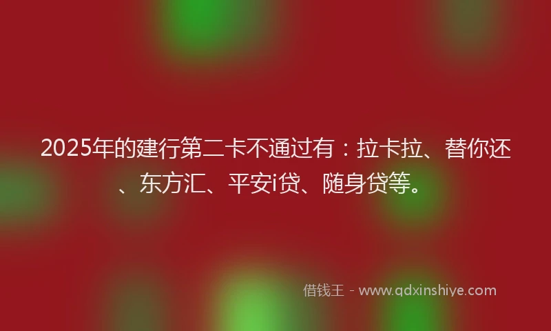 2025年的建行第二卡不通过有：拉卡拉、替你还、东方汇、平安i贷、随身贷等。
