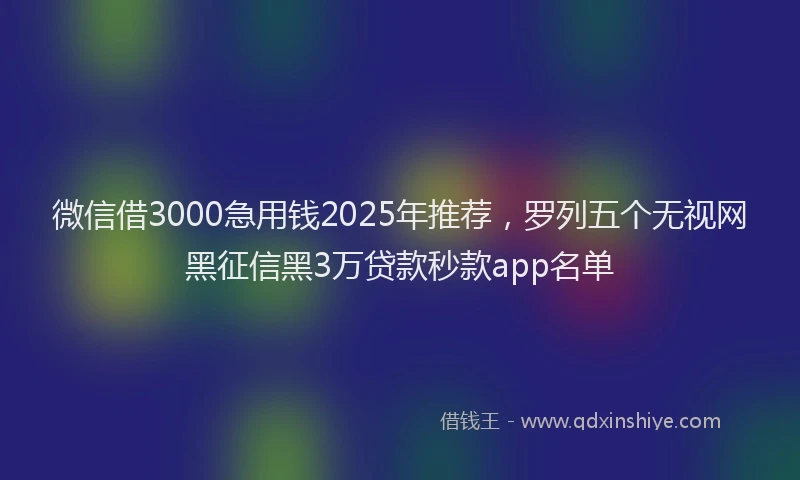 微信借3000急用钱2025年推荐，罗列五个无视网黑征信黑3万贷款秒款app名单