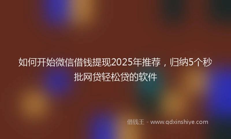 如何开始微信借钱提现2025年推荐，归纳5个秒批网贷轻松贷的软件