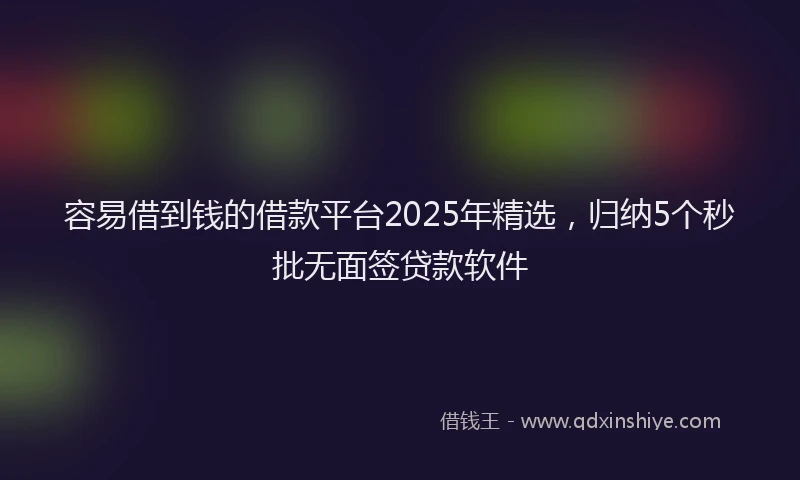 容易借到钱的借款平台2025年精选，归纳5个秒批无面签贷款软件