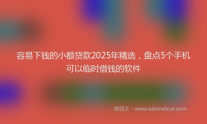 容易下钱的小额贷款2025年精选，盘点5个手机可以临时借钱的软件