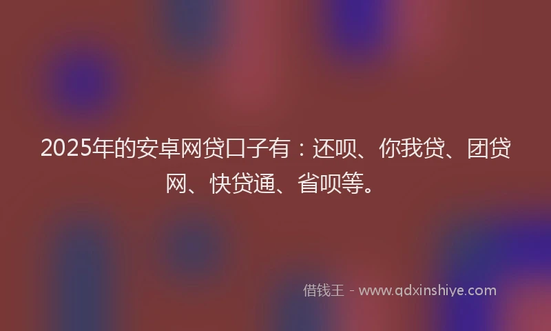 2025年的安卓网贷口子有：还呗、你我贷、团贷网、快贷通、省呗等。
