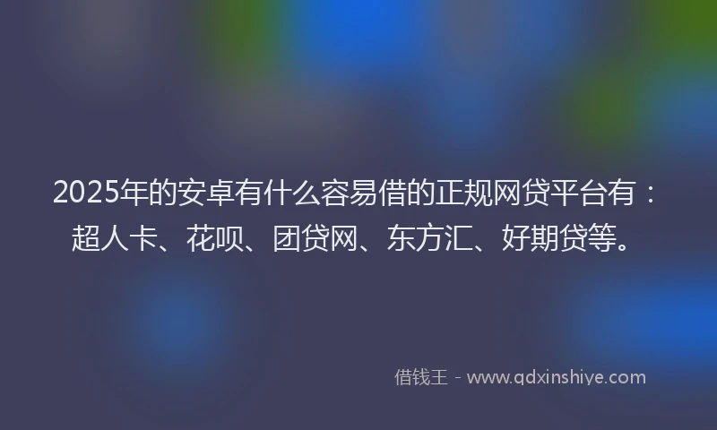 2025年的安卓有什么容易借的正规网贷平台有：超人卡、花呗、团贷网、东方汇、好期贷等。