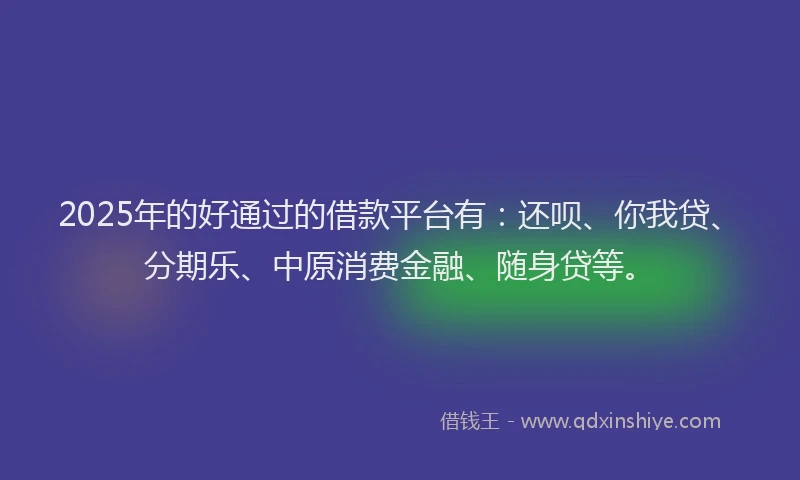 2025年的好通过的借款平台有：还呗、你我贷、分期乐、中原消费金融、随身贷等。