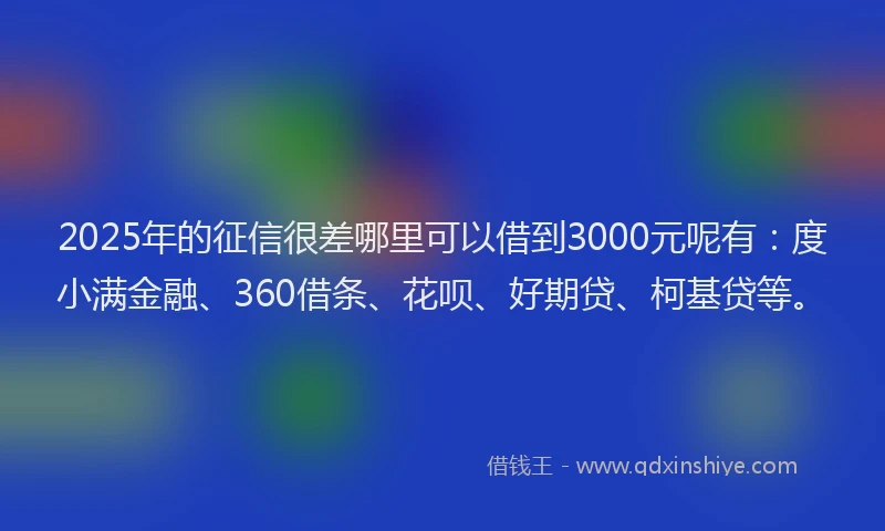 2025年的征信很差哪里可以借到3000元呢有：度小满金融、360借条、花呗、好期贷、柯基贷等。