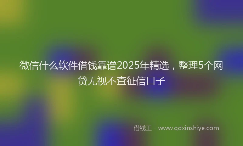 微信什么软件借钱靠谱2025年精选，整理5个网贷无视不查征信口子