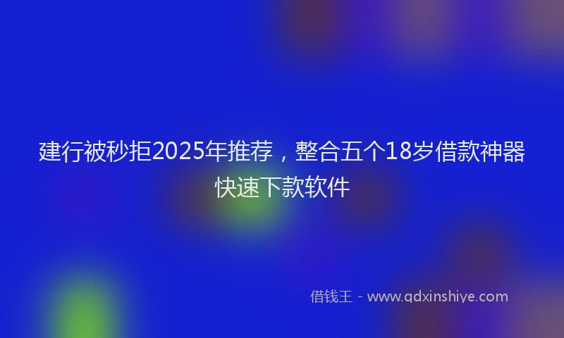 建行被秒拒2025年推荐，整合五个18岁借款神器快速下款软件
