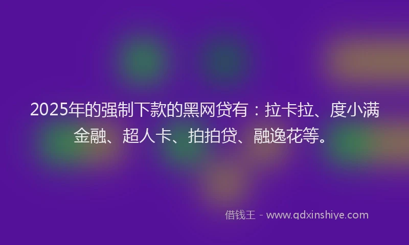 2025年的强制下款的黑网贷有：拉卡拉、度小满金融、超人卡、拍拍贷、融逸花等。