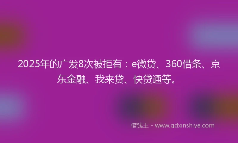 2025年的广发8次被拒有：e微贷、360借条、京东金融、我来贷、快贷通等。