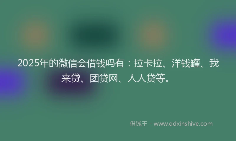 2025年的微信会借钱吗有：拉卡拉、洋钱罐、我来贷、团贷网、人人贷等。