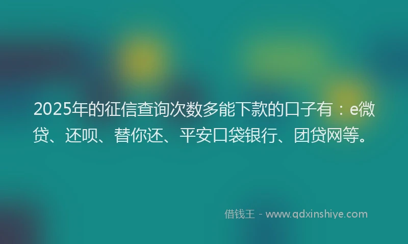 2025年的征信查询次数多能下款的口子有：e微贷、还呗、替你还、平安口袋银行、团贷网等。