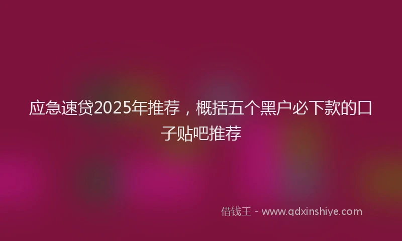 应急速贷2025年推荐，概括五个黑户必下款的口子贴吧推荐