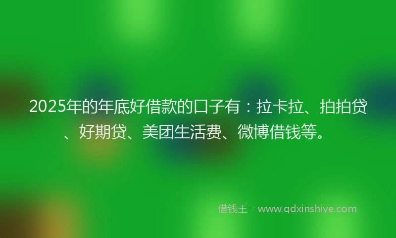 2025年的年底好借款的口子有：拉卡拉、拍拍贷、好期贷、美团生活费、微博借钱等。