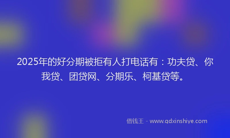 2025年的好分期被拒有人打电话有：功夫贷、你我贷、团贷网、分期乐、柯基贷等。