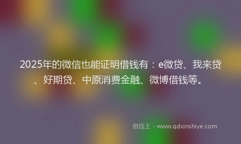 2025年的微信也能证明借钱有：e微贷、我来贷、好期贷、中原消费金融、微博借钱等。