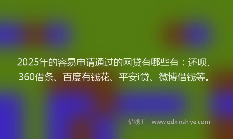 2025年的容易申请通过的网贷有哪些有：还呗、360借条、百度有钱花、平安i贷、微博借钱等。