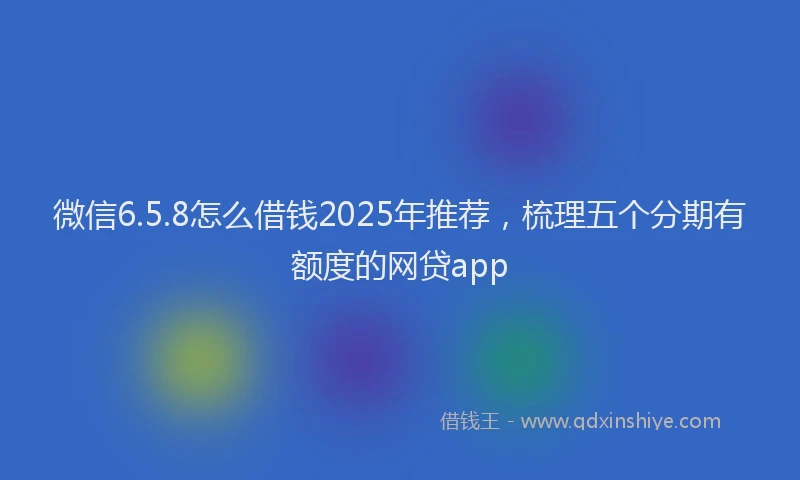 微信6.5.8怎么借钱2025年推荐，梳理五个分期有额度的网贷app