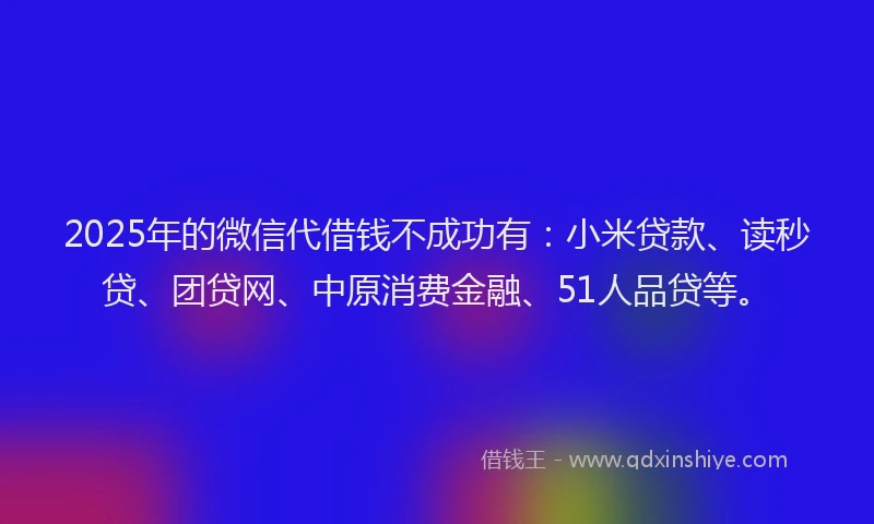 2025年的微信代借钱不成功有：小米贷款、读秒贷、团贷网、中原消费金融、51人品贷等。