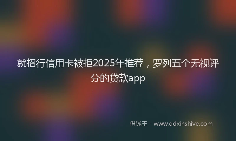 就招行信用卡被拒2025年推荐，罗列五个无视评分的贷款app