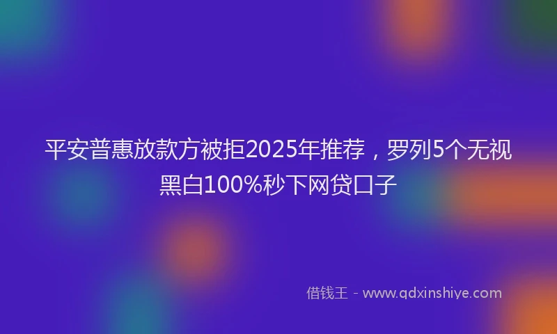 平安普惠放款方被拒2025年推荐，罗列5个无视黑白100%秒下网贷口子