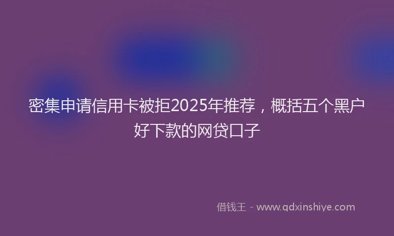 密集申请信用卡被拒2025年推荐，概括五个黑户好下款的网贷口子