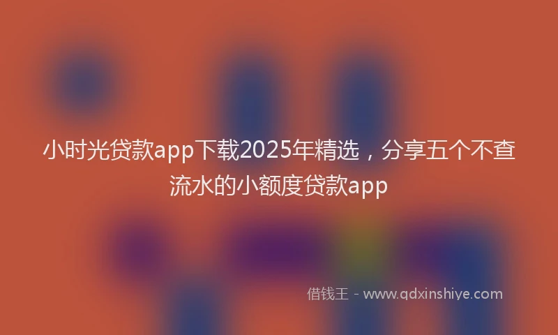小时光贷款app下载2025年精选，分享五个不查流水的小额度贷款app