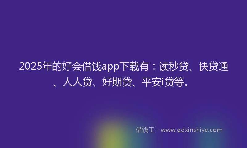 2025年的好会借钱app下载有：读秒贷、快贷通、人人贷、好期贷、平安i贷等。