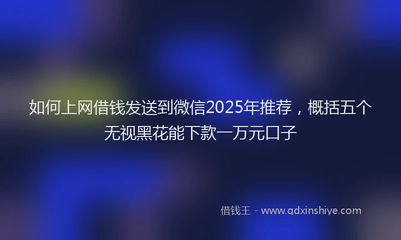 如何上网借钱发送到微信2025年推荐，概括五个无视黑花能下款一万元口子