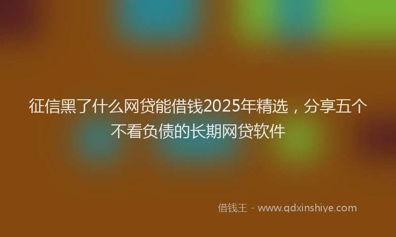 征信黑了什么网贷能借钱2025年精选，分享五个不看负债的长期网贷软件