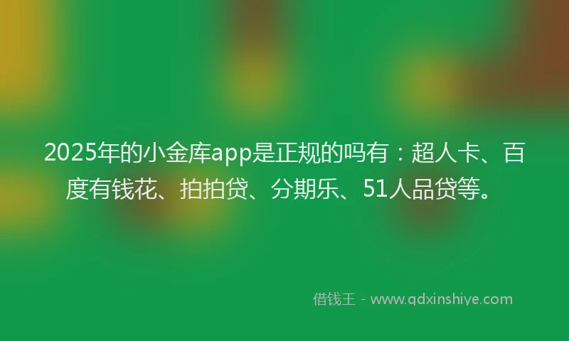 2025年的小金库app是正规的吗有：超人卡、百度有钱花、拍拍贷、分期乐、51人品贷等。